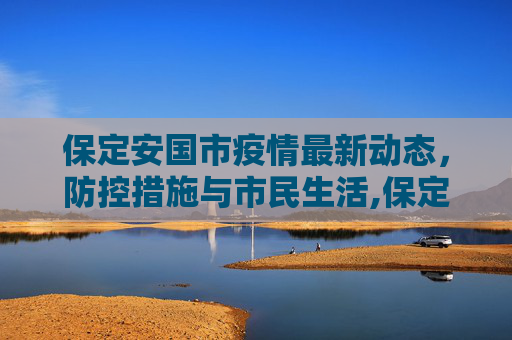 保定安国市疫情最新动态，防控措施与市民生活,保定安国疫情最新消息今天