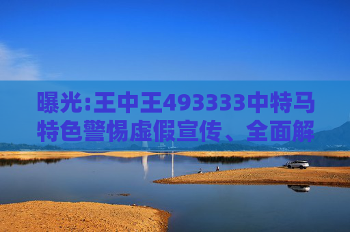 曝光:王中王493333中特马特色警惕虚假宣传、全面解答
