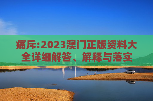痛斥:2023澳门正版资料大全详细解答、解释与落实