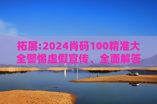拓展:2024肖码100精准大全警惕虚假宣传、全面解答