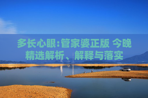 多长心眼:管家婆正版 今晚精选解析、解释与落实