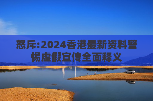 怒斥:2024香港最新资料警惕虚假宣传全面释义