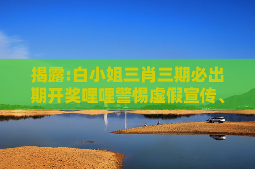 揭露:白小姐三肖三期必出期开奖哩哩警惕虚假宣传、全面解答与解释