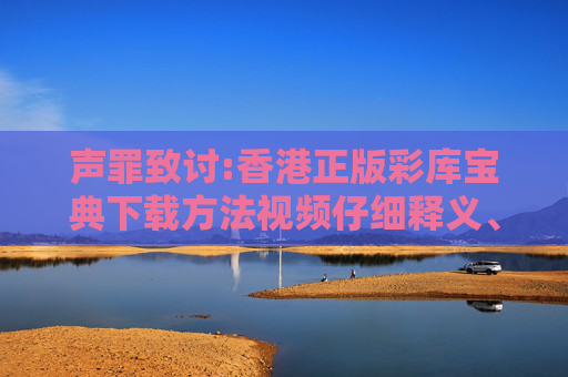 声罪致讨:香港正版彩库宝典下载方法视频仔细释义、解释与落实