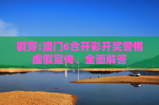 戳穿:澳门6合开彩开奖警惕虚假宣传、全面解答