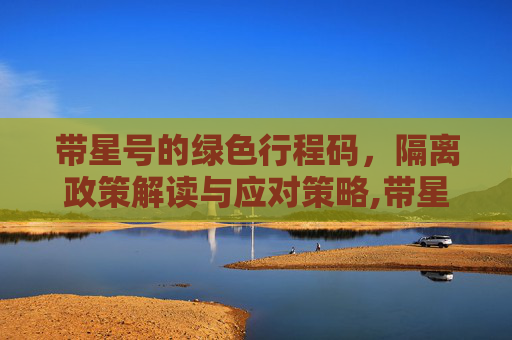 带星号的绿色行程码，隔离政策解读与应对策略,带星号的绿色行程码需要隔离吗