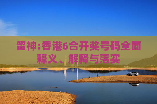 留神:香港6合开奖号码全面释义、解释与落实