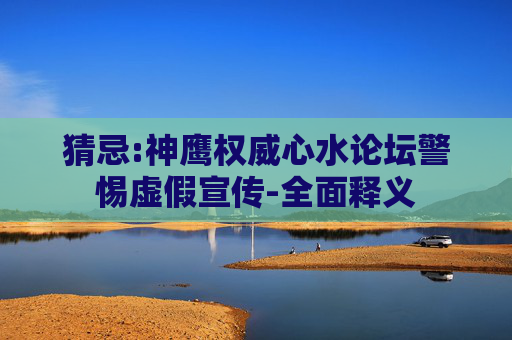 猜忌:神鹰权威心水论坛警惕虚假宣传-全面释义