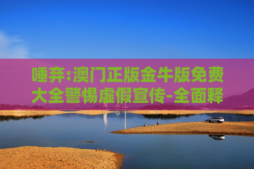 唾弃:澳门正版金牛版免费大全警惕虚假宣传-全面释义、解释与落实
