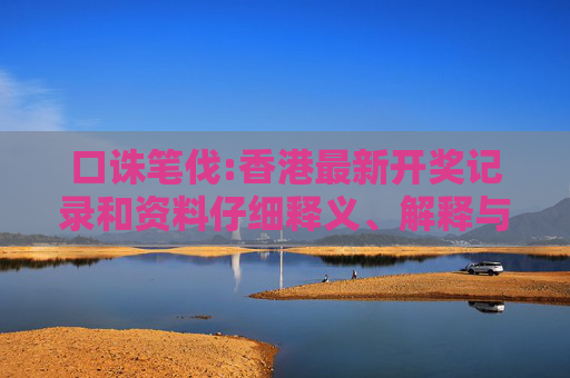 口诛笔伐:香港最新开奖记录和资料仔细释义、解释与落实