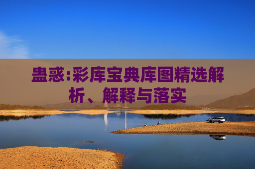 蛊惑:彩库宝典库图精选解析、解释与落实