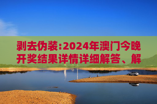 剥去伪装:2024年澳门今晚开奖结果详情详细解答、解释与落实