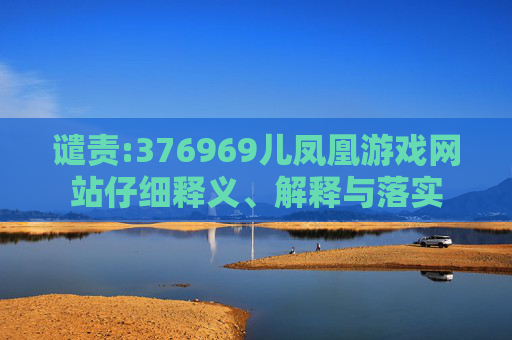 谴责:376969儿凤凰游戏网站仔细释义、解释与落实