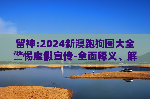 留神:2024新澳跑狗图大全警惕虚假宣传-全面释义、解释与落实