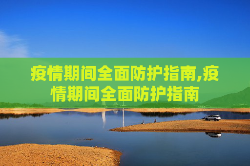 疫情期间全面防护指南,疫情期间全面防护指南