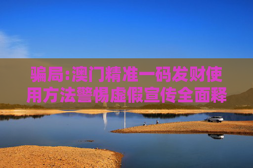 骗局:澳门精准一码发财使用方法警惕虚假宣传全面释义
