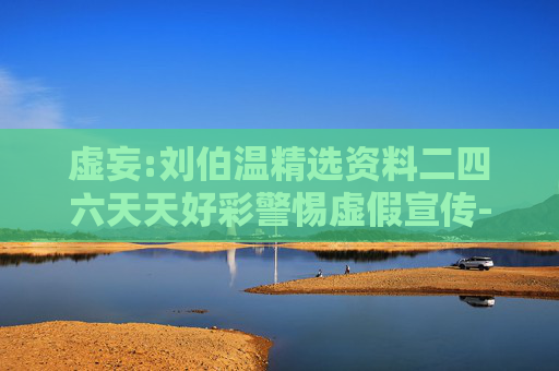 虚妄:刘伯温精选资料二四六天天好彩警惕虚假宣传-全面释义
