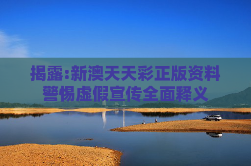 揭露:新澳天天彩正版资料警惕虚假宣传全面释义