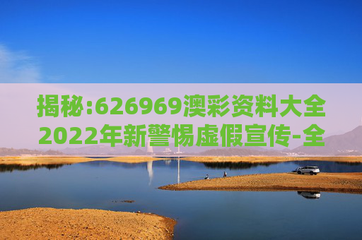揭秘:626969澳彩资料大全2022年新警惕虚假宣传-全面释义