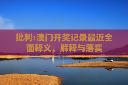 批判:澳门开奖记录最近全面释义、解释与落实