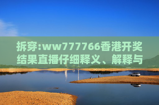 拆穿:ww777766香港开奖结果直播仔细释义、解释与落实