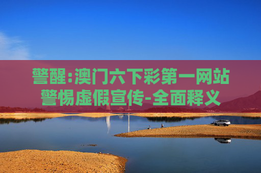 警醒:澳门六下彩第一网站警惕虚假宣传-全面释义
