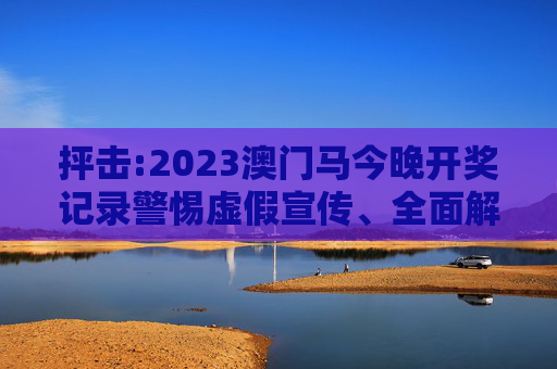 抨击:2023澳门马今晚开奖记录警惕虚假宣传、全面解答与解释