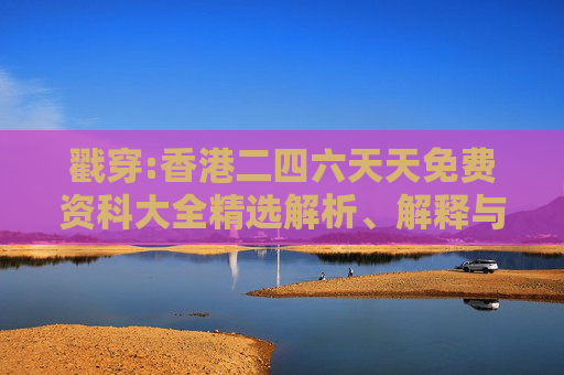 戳穿:香港二四六天天免费资科大全精选解析、解释与落实