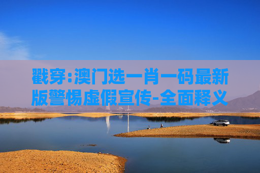 戳穿:澳门选一肖一码最新版警惕虚假宣传-全面释义