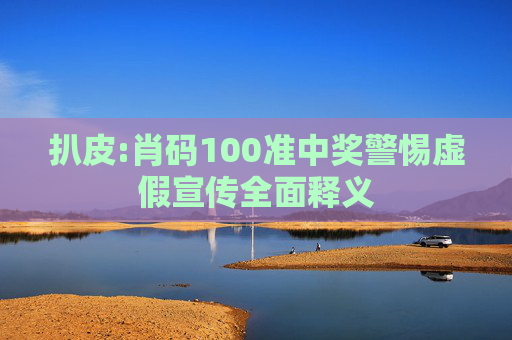 扒皮:肖码100准中奖警惕虚假宣传全面释义