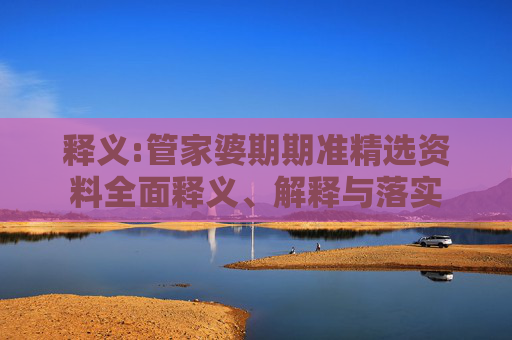 释义:管家婆期期准精选资料全面释义、解释与落实