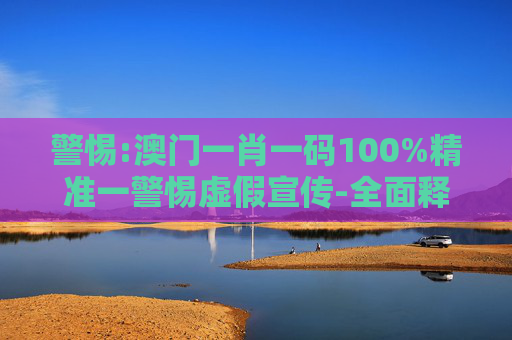 警惕:澳门一肖一码100%精准一警惕虚假宣传-全面释义