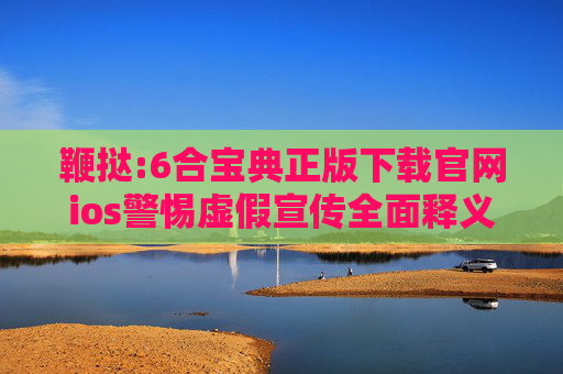 鞭挞:6合宝典正版下载官网ios警惕虚假宣传全面释义
