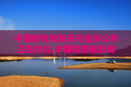 中国疫情的发现与全球公共卫生挑战,中国疫情被发现与全球公共卫生挑战