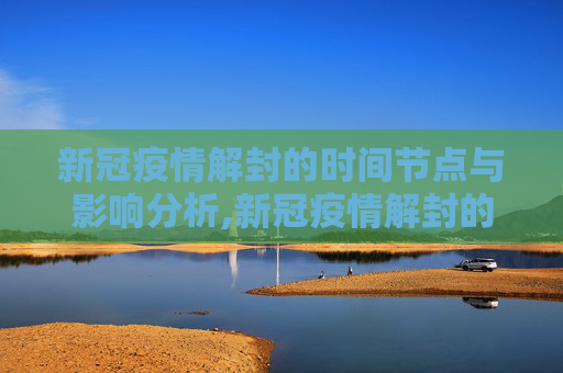 新冠疫情解封的时间节点与影响分析,新冠疫情解封的时间节点与影响分析