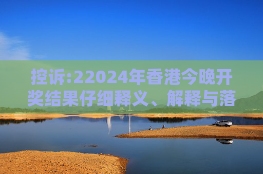 控诉:22024年香港今晚开奖结果仔细释义、解释与落实