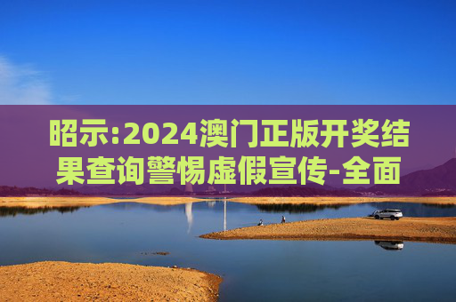 昭示:2024澳门正版开奖结果查询警惕虚假宣传-全面释义