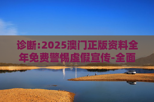 诊断:2025澳门正版资料全年免费警惕虚假宣传-全面释义、解释与落实