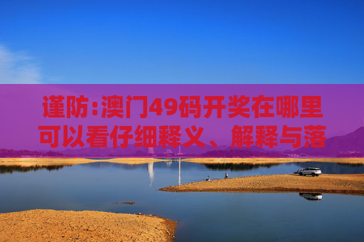 谨防:澳门49码开奖在哪里可以看仔细释义、解释与落实