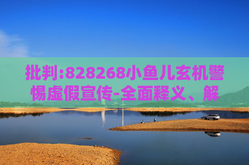 批判:828268小鱼儿玄机警惕虚假宣传-全面释义、解释与落实