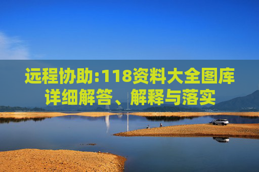远程协助:118资料大全图库详细解答、解释与落实