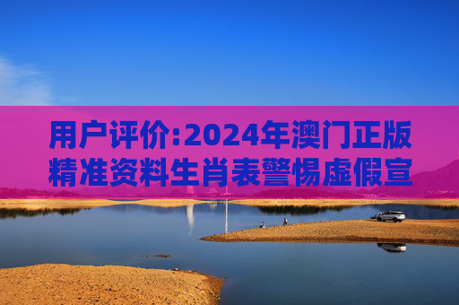 用户评价:2024年澳门正版精准资料生肖表警惕虚假宣传、全面解答与解释