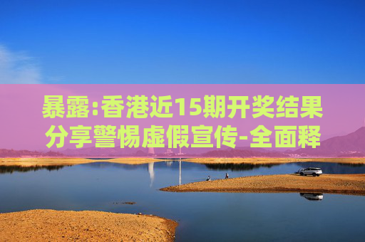 暴露:香港近15期开奖结果分享警惕虚假宣传-全面释义