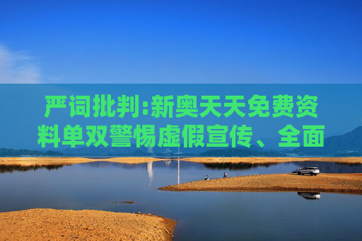 严词批判:新奥天天免费资料单双警惕虚假宣传、全面解答与解释