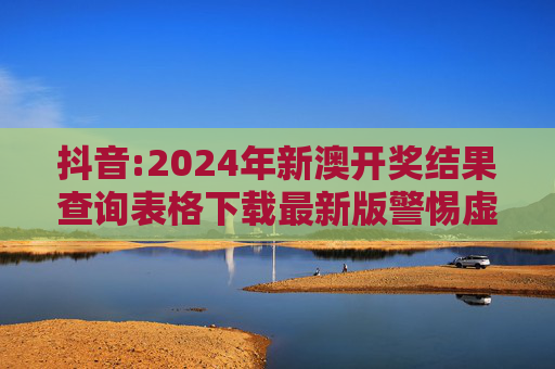 抖音:2024年新澳开奖结果查询表格下载最新版警惕虚假宣传-全面释义、解释与落实
