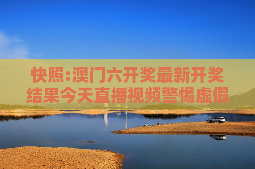 快照:澳门六开奖最新开奖结果今天直播视频警惕虚假宣传-全面释义、解释与落实