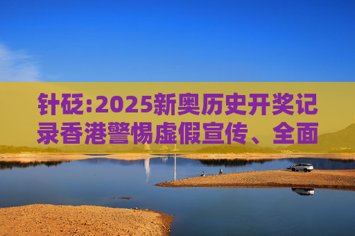 针砭:2025新奥历史开奖记录香港警惕虚假宣传、全面解答与解释