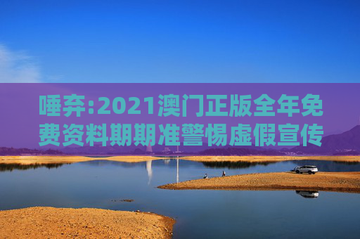 唾弃:2021澳门正版全年免费资料期期准警惕虚假宣传-全面释义