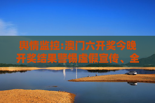 舆情监控:澳门六开奖今晚开奖结果警惕虚假宣传、全面解答