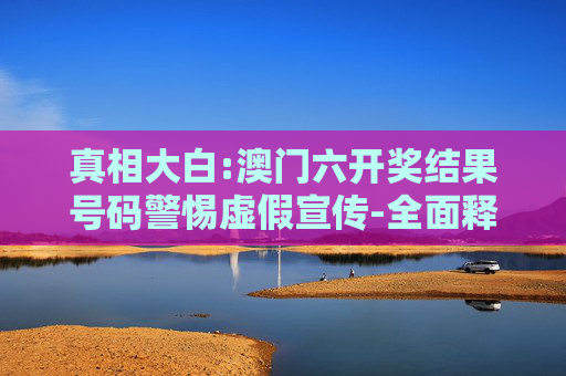 真相大白:澳门六开奖结果号码警惕虚假宣传-全面释义